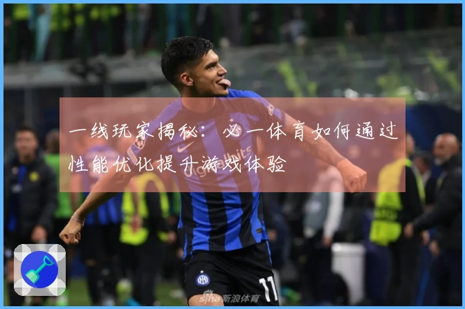 一线玩家揭秘：必一体育如何通过性能优化提升游戏体验