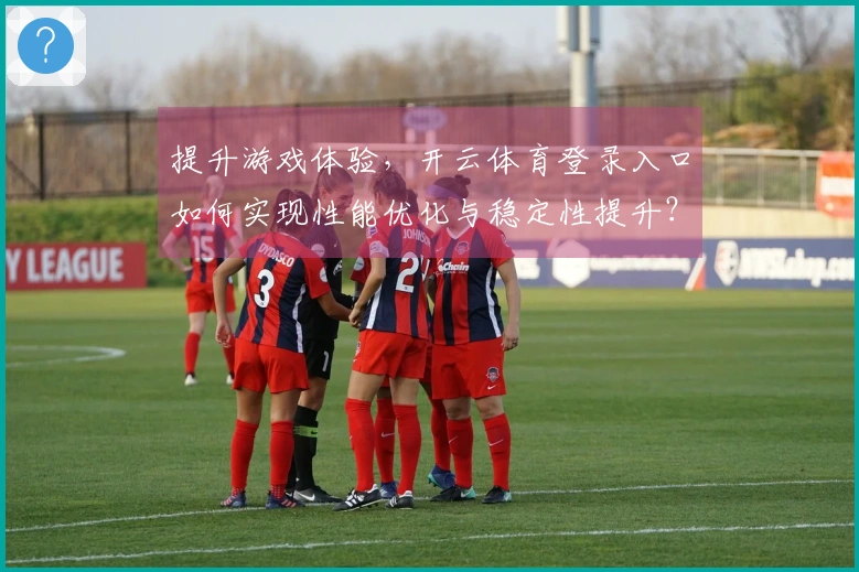 提升游戏体验，开云体育登录入口如何实现性能优化与稳定性提升？