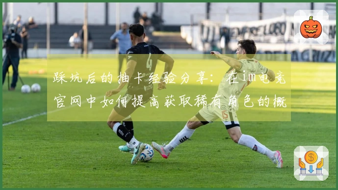 踩坑后的抽卡经验分享：在im电竞官网中如何提高获取稀有角色的概率