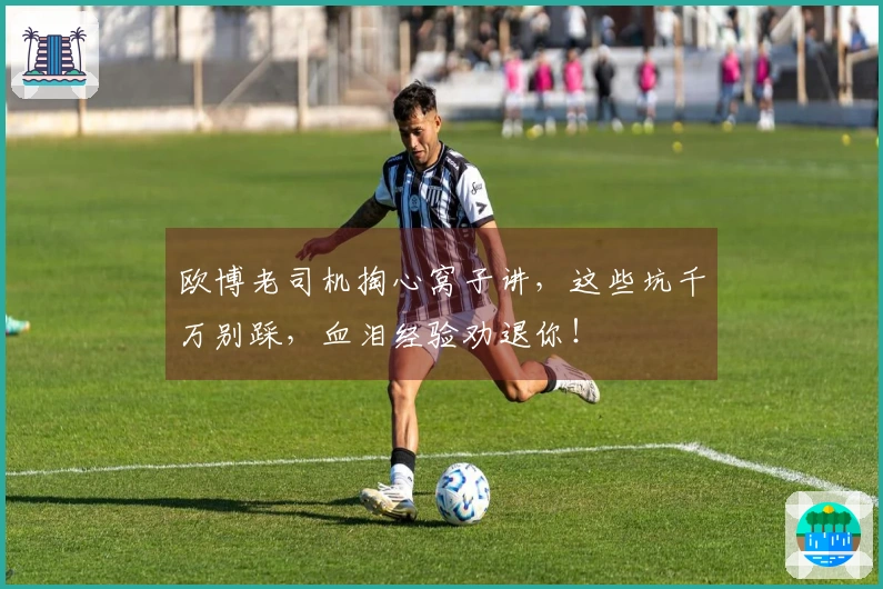 欧博老司机掏心窝子讲，这些坑千万别踩，血泪经验劝退你！