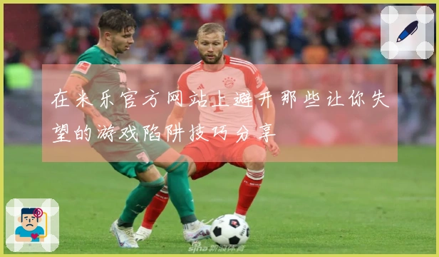 在米乐官方网站上避开那些让你失望的游戏陷阱技巧分享