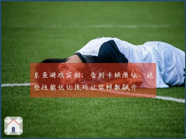 乐鱼游戏实测：告别卡顿烦恼，这些性能优化技巧让你帧数飙升