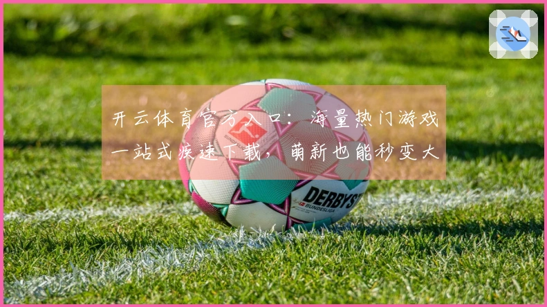 开云体育官方入口：海量热门游戏一站式疾速下载，萌新也能秒变大神！
