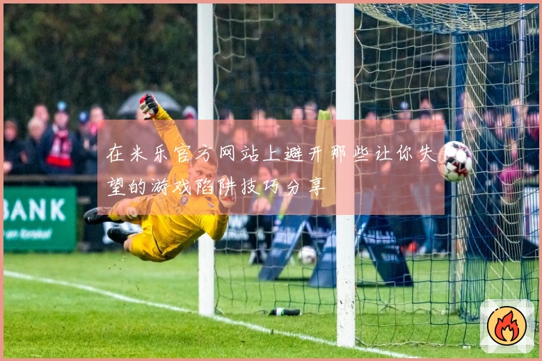 在米乐官方网站上避开那些让你失望的游戏陷阱技巧分享