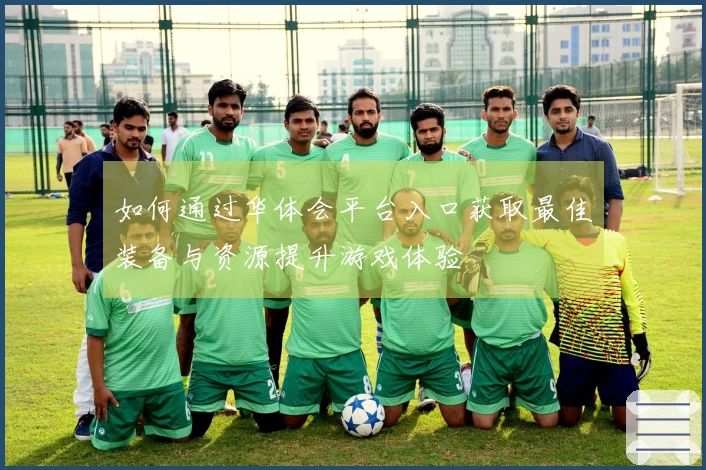 如何通过华体会平台入口获取最佳装备与资源提升游戏体验