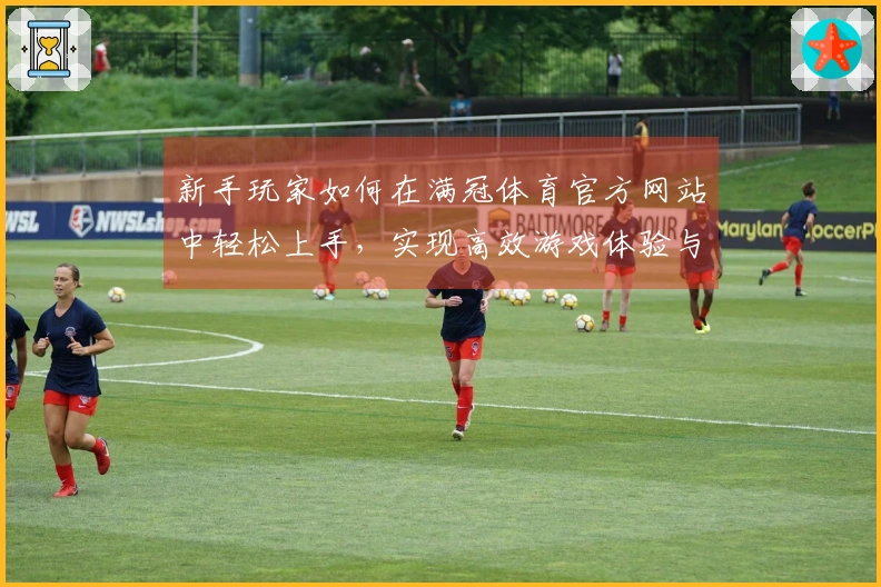 新手玩家如何在满冠体育官方网站中轻松上手，实现高效游戏体验与快速进阶技巧