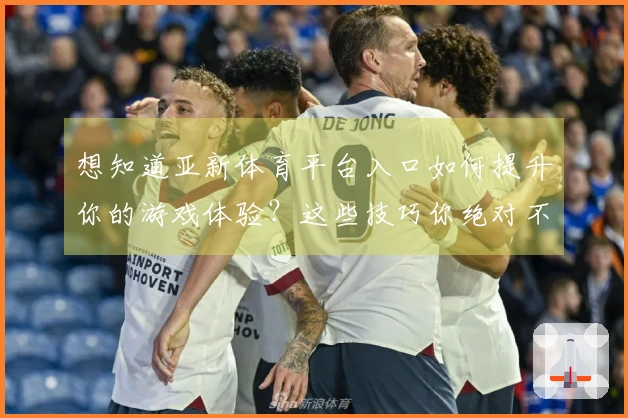 想知道亚新体育平台入口如何提升你的游戏体验？这些技巧你绝对不能错过！