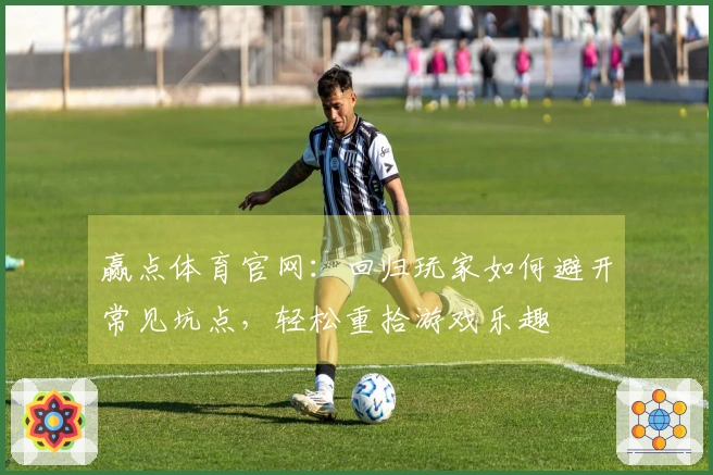 赢点体育官网：回归玩家如何避开常见坑点，轻松重拾游戏乐趣