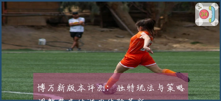 博万新版本评测：独特玩法与策略调整带来的游戏体验革新