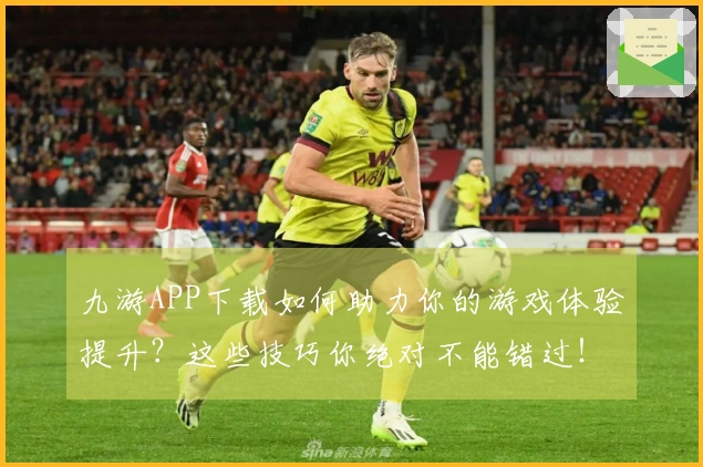 九游APP下载如何助力你的游戏体验提升？这些技巧你绝对不能错过！