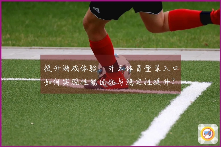 提升游戏体验，开云体育登录入口如何实现性能优化与稳定性提升？