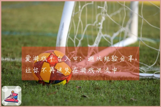 爱游戏平台入口：避坑经验分享，让你不再迷失在游戏洪流中