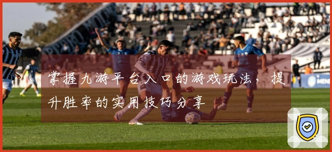 掌握九游平台入口的游戏玩法，提升胜率的实用技巧分享