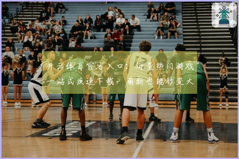 开云体育官方入口：海量热门游戏一站式疾速下载，萌新也能秒变大神！