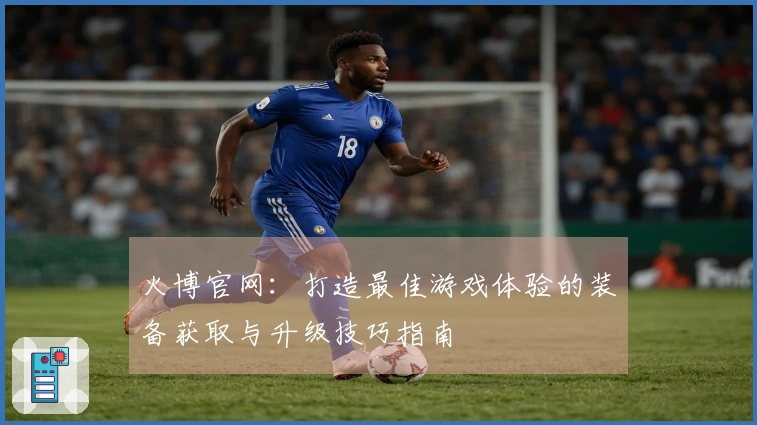 火博官网：打造最佳游戏体验的装备获取与升级技巧指南