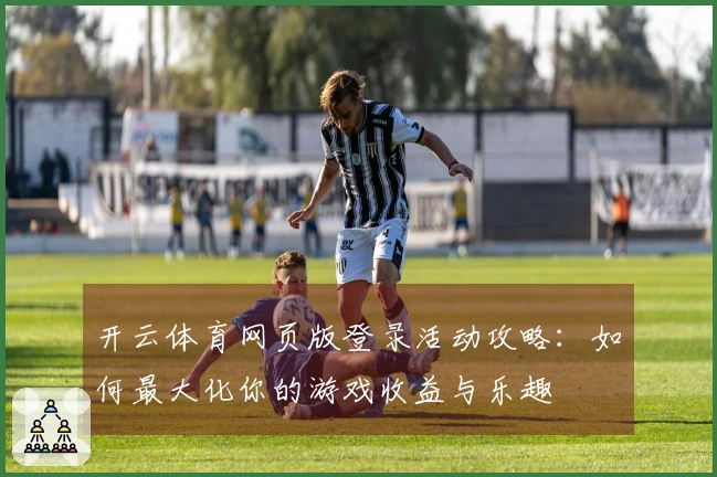 开云体育网页版登录活动攻略：如何最大化你的游戏收益与乐趣