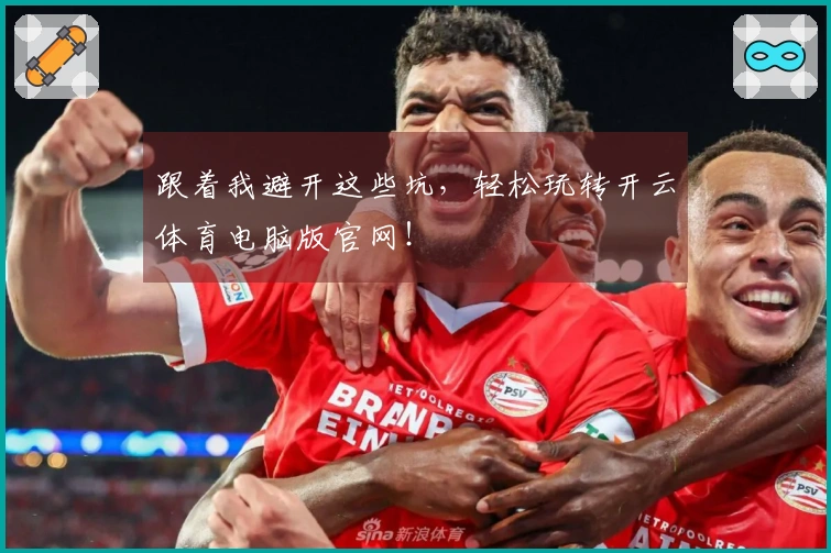 跟着我避开这些坑，轻松玩转开云体育电脑版官网！