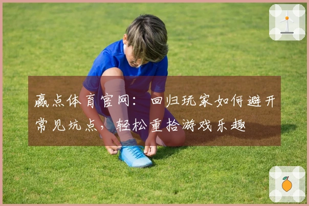 赢点体育官网：回归玩家如何避开常见坑点，轻松重拾游戏乐趣