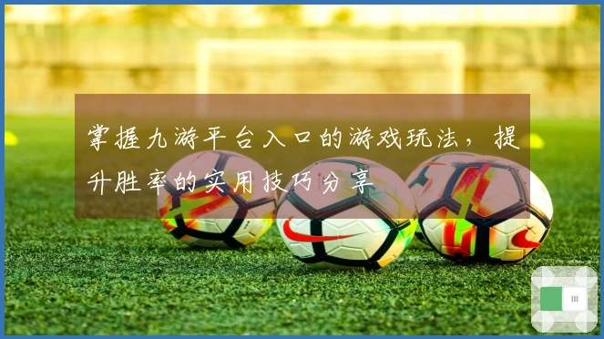 掌握九游平台入口的游戏玩法，提升胜率的实用技巧分享