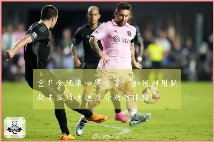 金年会玩家心得分享：如何利用新版本技巧快速提升游戏体验